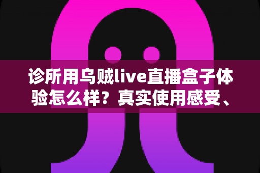 诊所用乌贼live直播盒子体验怎么样？真实使用感受、功能亮点与选购避坑指南一文讲透
