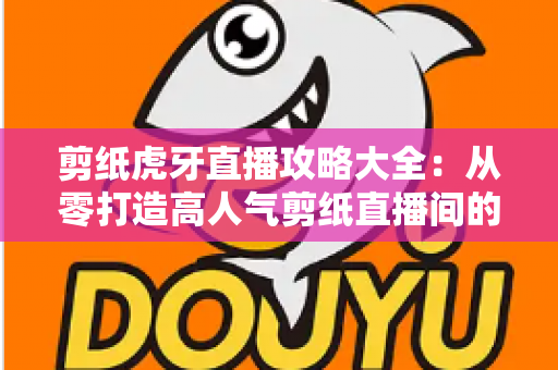 剪纸虎牙直播攻略大全:从零打造高人气剪纸直播间的完整指南 剪纸虎牙直播攻略大全:从零打造高人气剪纸直播间的完整指南