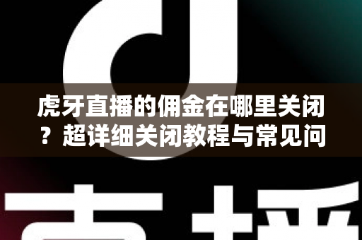 虎牙直播的佣金在哪里关闭？超详细关闭教程与常见问题一站式解答