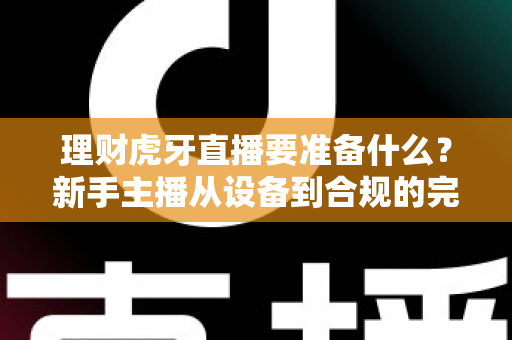 理财虎牙直播要准备什么?新手主播从设备到合规的完整开播攻略 理财虎牙直播要准备什么?新手主播从设备到合规的完整开播攻略