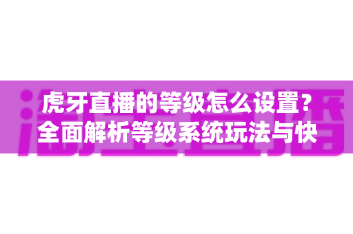 虎牙直播的等级怎么设置?全面解析等级系统玩法与快速升级攻略 虎牙直播的等级怎么设置?全面解析等级系统玩法与快速升级攻略