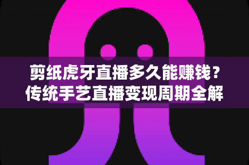 剪纸虎牙直播多久能赚钱?传统手艺直播变现周期全解析与新手起号实战指南 剪纸虎牙直播多久能赚钱?传统手艺直播变现周期全解析与新手起号实战指南