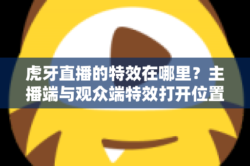 虎牙直播的特效在哪里?主播端与观众端特效打开位置及使用技巧全解析 虎牙直播的特效在哪里?主播端与观众端特效打开位置及使用技巧全解析