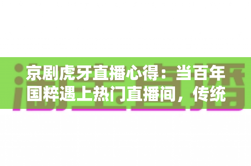 京剧虎牙直播心得:当百年国粹遇上热门直播间,传统文化焕发新生机 京剧虎牙直播心得:当百年国粹遇上热门直播间,传统文化焕发新生机