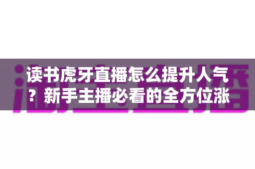 读书虎牙直播怎么提升人气？新手主播必看的全方位涨粉攻略