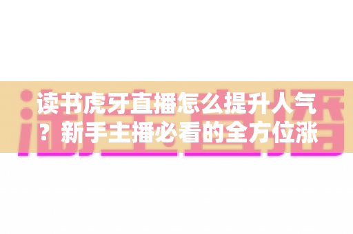 读书虎牙直播怎么提升人气？新手主播必看的全方位涨粉攻略
