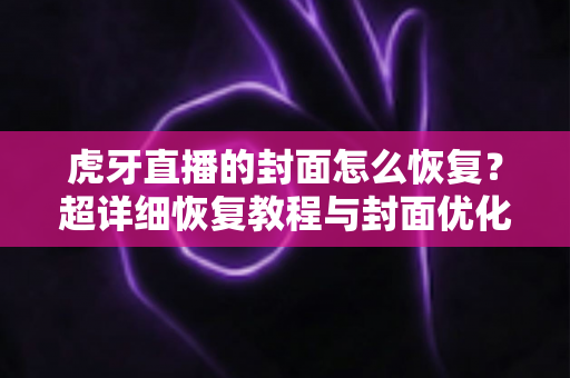 虎牙直播的封面怎么恢复？超详细恢复教程与封面优化全攻略，助你快速找回直播间门面！