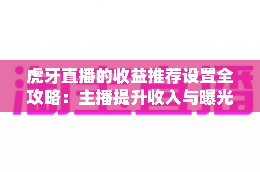 虎牙直播的收益推荐设置全攻略：主播提升收入与曝光的必备指南