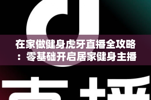 在家做健身虎牙直播全攻略:零基础开启居家健身主播之路的实用指南 在家做健身虎牙直播全攻略:零基础开启居家健身主播之路的实用指南