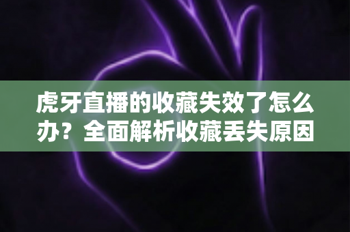 虎牙直播的收藏失效了怎么办?全面解析收藏丢失原因与恢复技巧,助你轻松找回喜爱内容 虎牙直播的收藏失效了怎么办?全面解析收藏丢失原因与恢复技巧,助你轻松找回喜爱内容