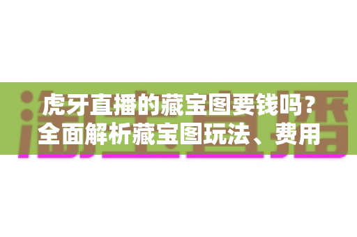 虎牙直播的藏宝图要钱吗？全面解析藏宝图玩法、费用与实用技巧