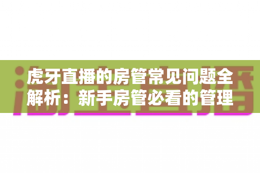 虎牙直播的房管常见问题全解析:新手房管必看的管理指南与疑难解答 虎牙直播的房管常见问题全解析:新手房管必看的管理指南与疑难解答