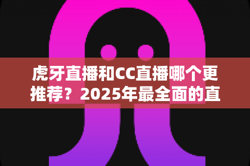虎牙直播和CC直播哪个更推荐?2025年最全面的直播平台对比测评指南 虎牙直播和CC直播哪个更推荐?2025年最全面的直播平台对比测评指南