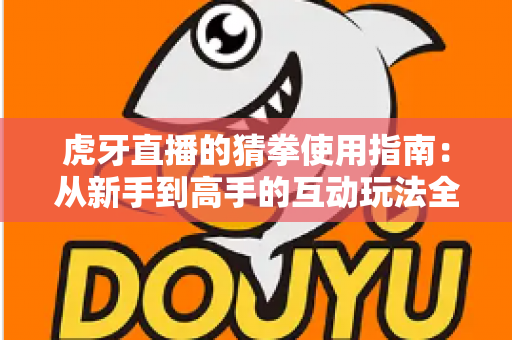 虎牙直播的猜拳使用指南:从新手到高手的互动玩法全解析 虎牙直播的猜拳使用指南:从新手到高手的互动玩法全解析