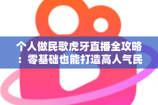 个人做民歌虎牙直播全攻略:零基础也能打造高人气民歌直播间 个人做民歌虎牙直播全攻略:零基础也能打造高人气民歌直播间