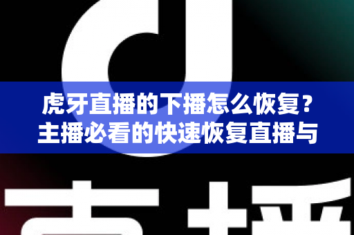 虎牙直播的下播怎么恢复?主播必看的快速恢复直播与找回数据全攻略 虎牙直播的下播怎么恢复?主播必看的快速恢复直播与找回数据全攻略