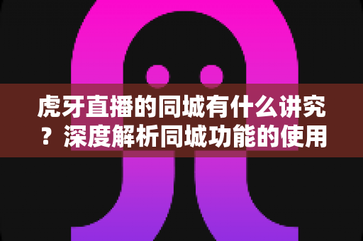 虎牙直播的同城有什么讲究?深度解析同城功能的使用技巧、流量逻辑与避坑指南 虎牙直播的同城有什么讲究?深度解析同城功能的使用技巧、流量逻辑与避坑指南
