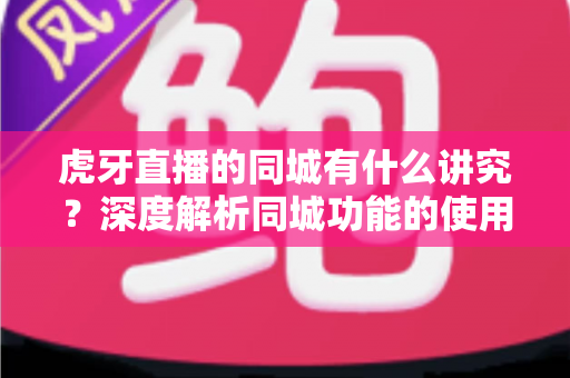 虎牙直播的同城有什么讲究?深度解析同城功能的使用技巧、流量逻辑与避坑指南 虎牙直播的同城有什么讲究?深度解析同城功能的使用技巧、流量逻辑与避坑指南