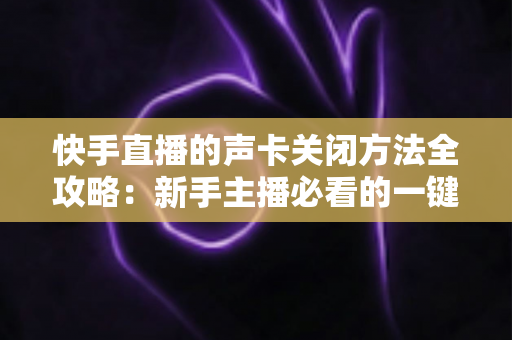 快手直播的声卡关闭方法全攻略：新手主播必看的一键静音操作指南