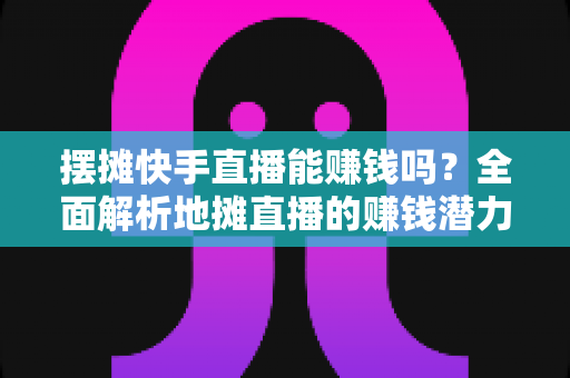 摆摊快手直播能赚钱吗?全面解析地摊直播的赚钱潜力与实操攻略 摆摊快手直播能赚钱吗?全面解析地摊直播的赚钱潜力与实操攻略