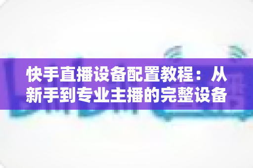 快手直播设备配置教程:从新手到专业主播的完整设备搭建指南 快手直播设备配置教程:从新手到专业主播的完整设备搭建指南