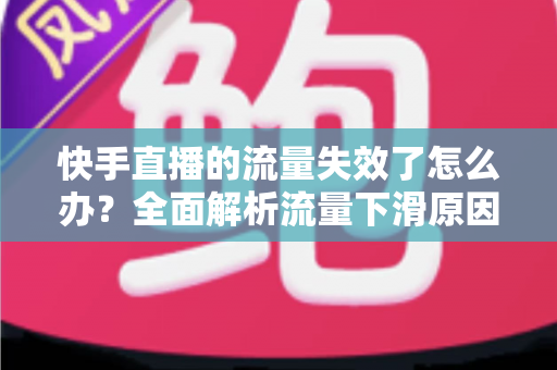 快手直播的流量失效了怎么办？全面解析流量下滑原因与高效应对策略