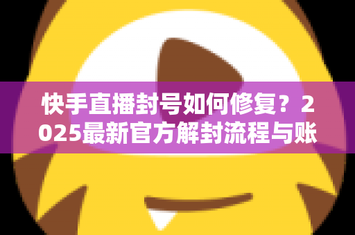 快手直播封号如何修复?2025最新官方解封流程与账号自救全攻略 快手直播封号如何修复?2025最新官方解封流程与账号自救全攻略