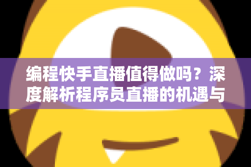 编程快手直播值得做吗？深度解析程序员直播的机遇与挑战