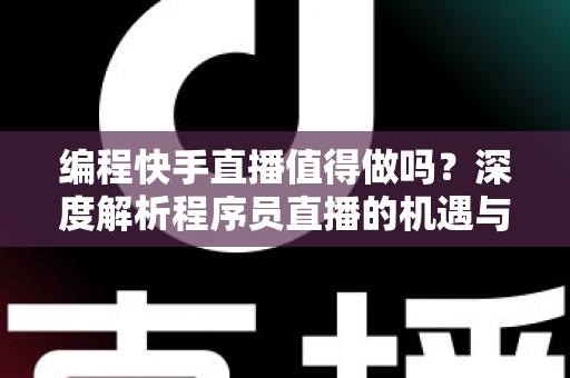 编程快手直播值得做吗？深度解析程序员直播的机遇与挑战