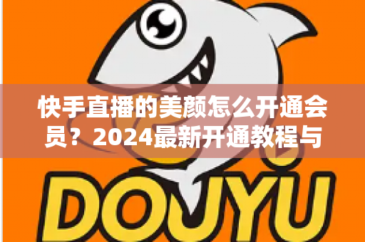 快手直播的美颜怎么开通会员？2024最新开通教程与常见问题全解析