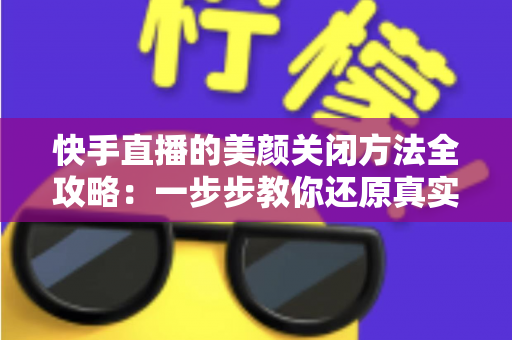 快手直播的美颜关闭方法全攻略：一步步教你还原真实画面，轻松掌握自然直播技巧