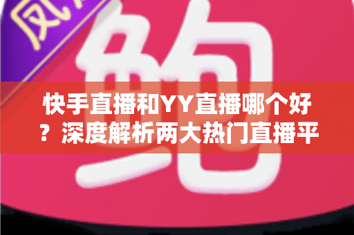 快手直播和YY直播哪个好？深度解析两大热门直播平台助你做出最佳选择