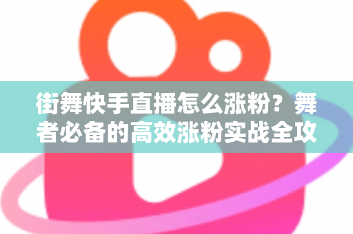 街舞快手直播怎么涨粉？舞者必备的高效涨粉实战全攻略