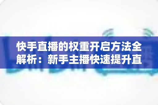 快手直播的权重开启方法全解析:新手主播快速提升直播间流量与排名的实战指南 快手直播的权重开启方法全解析:新手主播快速提升直播间流量与排名的实战指南