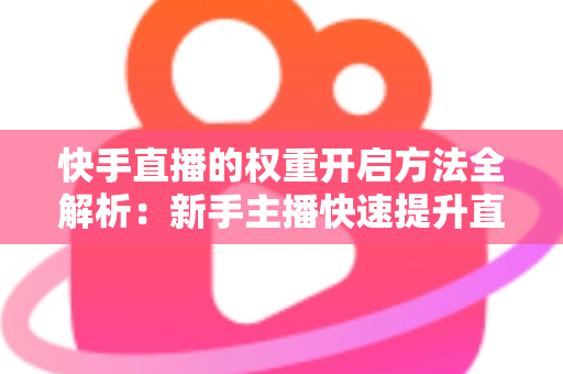 快手直播的权重开启方法全解析：新手主播快速提升直播间流量与排名的实战指南