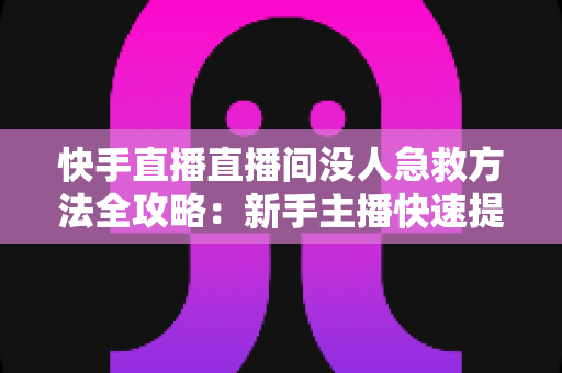 快手直播直播间没人急救方法全攻略:新手主播快速提升人气的实用技巧大全 快手直播直播间没人急救方法全攻略:新手主播快速提升人气的实用技巧大全