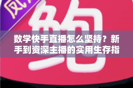 数学快手直播怎么坚持?新手到资深主播的实用生存指南 数学快手直播怎么坚持?新手到资深主播的实用生存指南