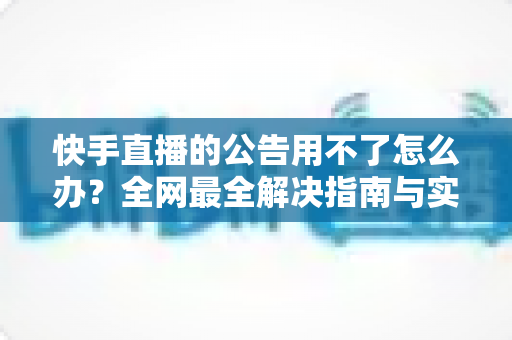 快手直播的公告用不了怎么办?全网最全解决指南与实用排查技巧 快手直播的公告用不了怎么办?全网最全解决指南与实用排查技巧