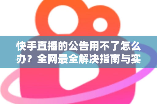 快手直播的公告用不了怎么办？全网最全解决指南与实用排查技巧