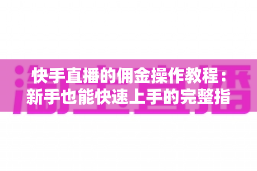 快手直播的佣金操作教程：新手也能快速上手的完整指南