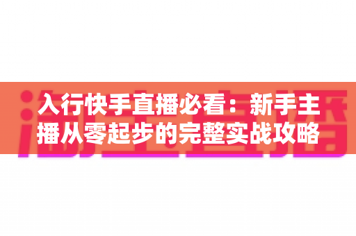 入行快手直播必看：新手主播从零起步的完整实战攻略