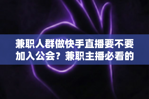 兼职人群做快手直播要不要加入公会?兼职主播必看的利弊分析与实用选择指南 兼职人群做快手直播要不要加入公会?兼职主播必看的利弊分析与实用选择指南