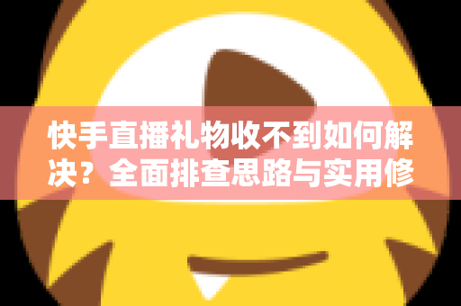 快手直播礼物收不到如何解决？全面排查思路与实用修复指南一次讲清