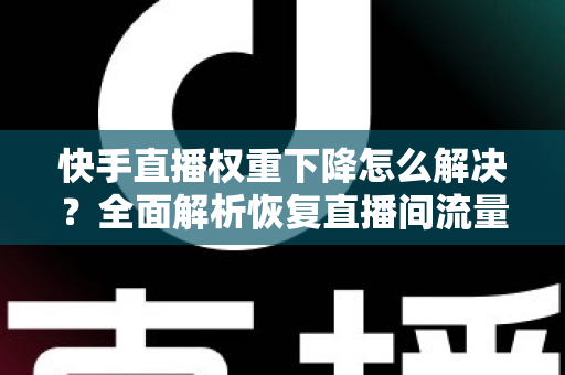 快手直播权重下降怎么解决?全面解析恢复直播间流量的实用策略与技巧 快手直播权重下降怎么解决?全面解析恢复直播间流量的实用策略与技巧