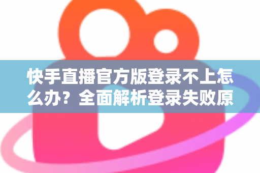快手直播官方版登录不上怎么办？全面解析登录失败原因与高效解决方法指南