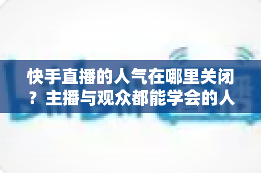 快手直播的人气在哪里关闭?主播与观众都能学会的人气显示关闭完整教程 快手直播的人气在哪里关闭?主播与观众都能学会的人气显示关闭完整教程