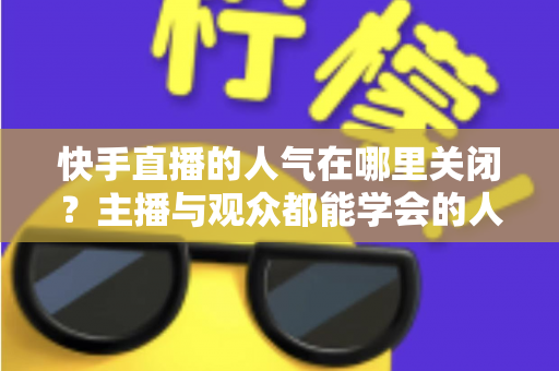 快手直播的人气在哪里关闭?主播与观众都能学会的人气显示关闭完整教程 快手直播的人气在哪里关闭?主播与观众都能学会的人气显示关闭完整教程