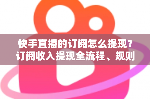 快手直播的订阅怎么提现?订阅收入提现全流程、规则与常见问题深度解析 快手直播的订阅怎么提现?订阅收入提现全流程、规则与常见问题深度解析