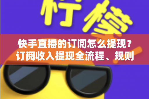 快手直播的订阅怎么提现?订阅收入提现全流程、规则与常见问题深度解析 快手直播的订阅怎么提现?订阅收入提现全流程、规则与常见问题深度解析