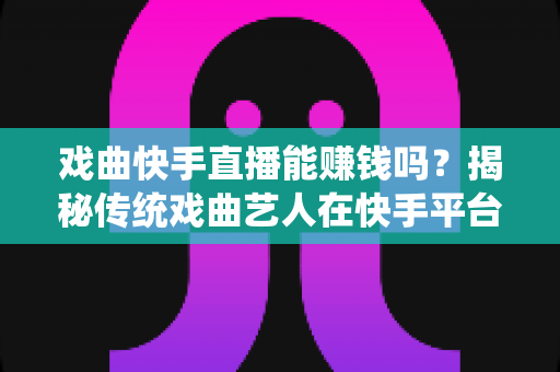 戏曲快手直播能赚钱吗？揭秘传统戏曲艺人在快手平台的真实收益与变现路径